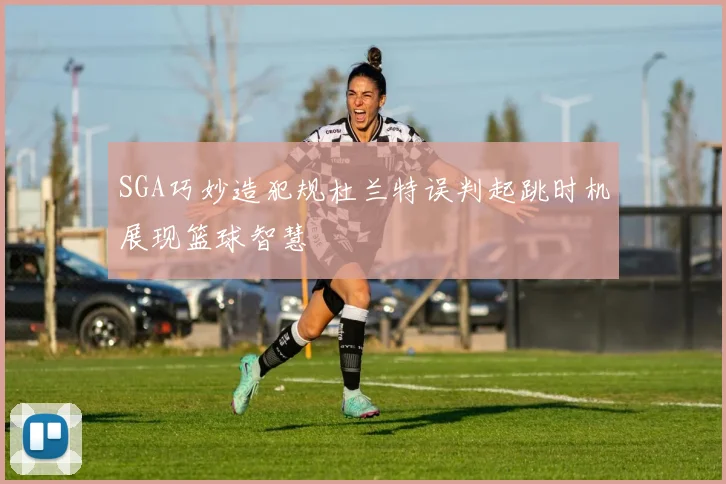 SGA巧妙造犯规杜兰特误判起跳时机展现篮球智慧