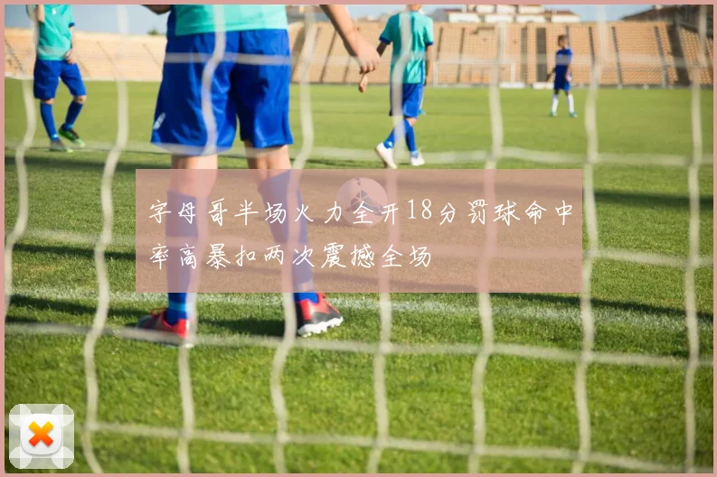 字母哥半场火力全开18分罚球命中率高暴扣两次震撼全场