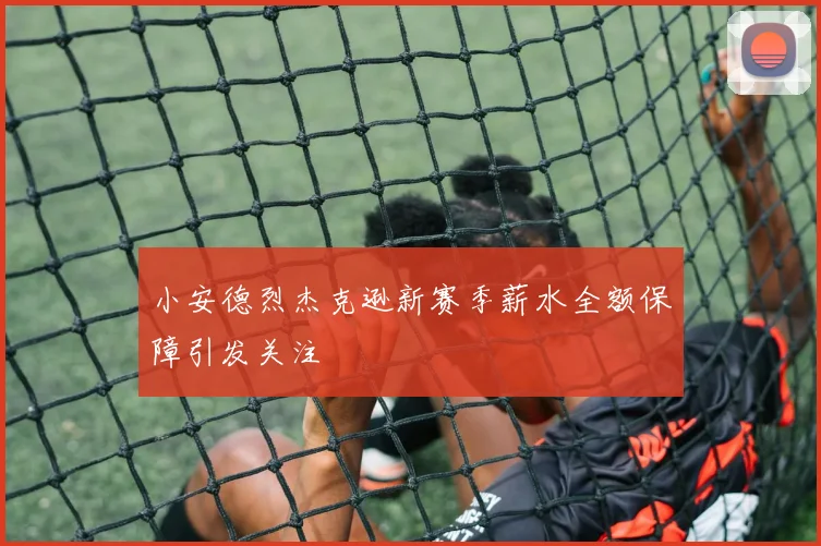 小安德烈杰克逊新赛季薪水全额保障引发关注
