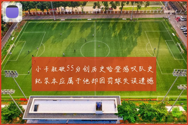 小卡狂砍55分创历史哈登感叹队史纪录本应属于他却因罚球失误遗憾错失