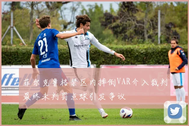 菲尔克鲁格禁区内摔倒VAR介入裁判最终未判罚点球引发争议