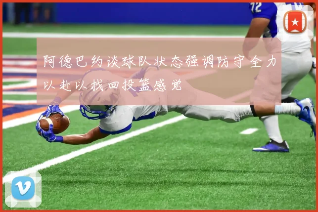 阿德巴约谈球队状态强调防守全力以赴以找回投篮感觉