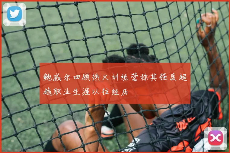 鲍威尔回顾热火训练营称其强度超越职业生涯以往经历