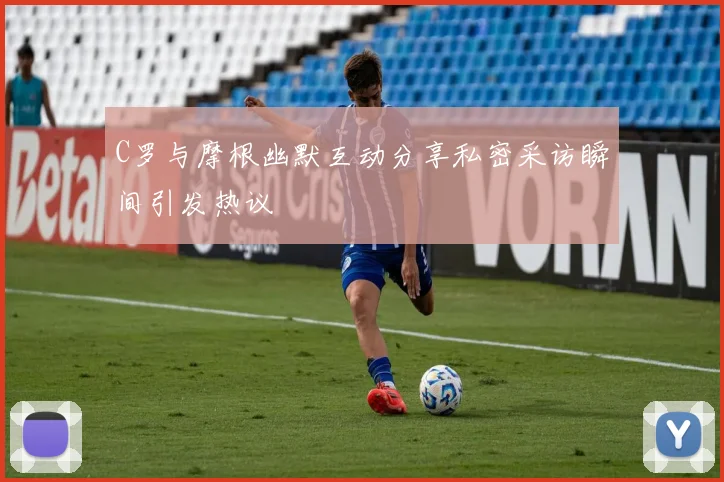 C罗与摩根幽默互动分享私密采访瞬间引发热议