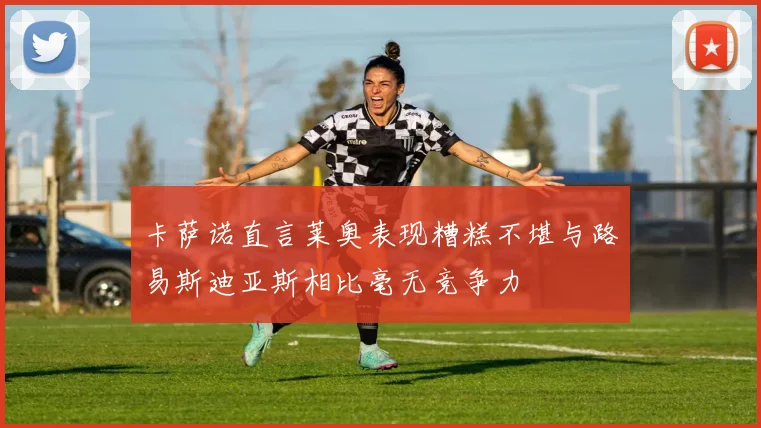 卡萨诺直言莱奥表现糟糕不堪与路易斯迪亚斯相比毫无竞争力