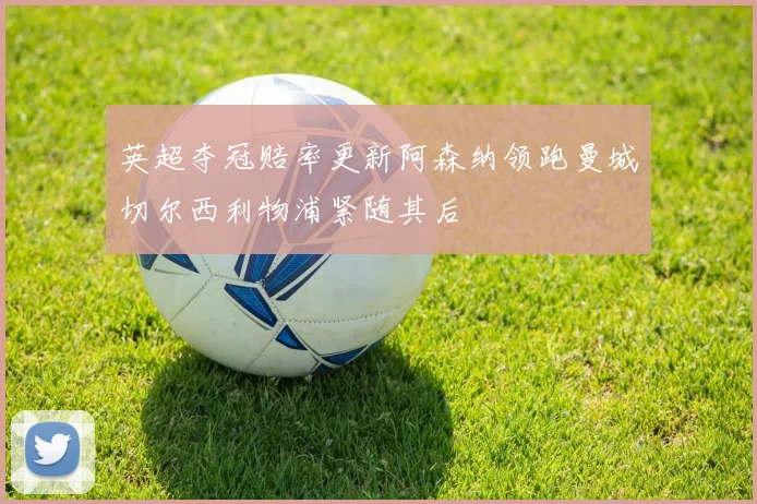 英超夺冠赔率更新阿森纳领跑曼城切尔西利物浦紧随其后