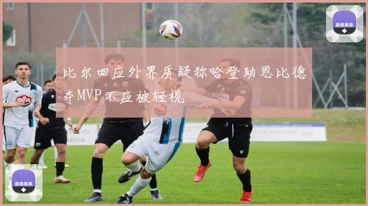 比尔回应外界质疑称哈登助恩比德夺MVP不应被轻视