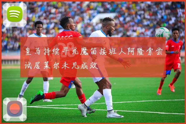 皇马持续寻觅魔笛接班人阿隆索尝试居莱尔未见成效