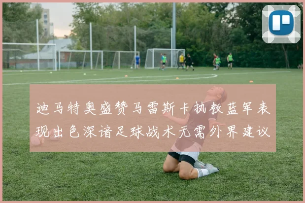 迪马特奥盛赞马雷斯卡执教蓝军表现出色深谙足球战术无需外界建议
