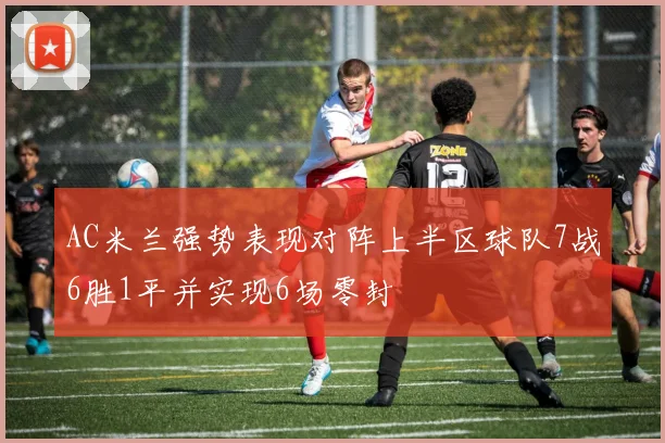 AC米兰强势表现对阵上半区球队7战6胜1平并实现6场零封