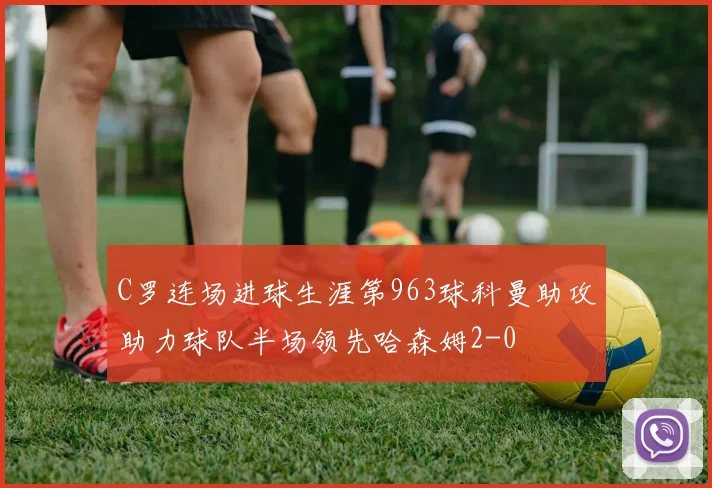 C罗连场进球生涯第963球科曼助攻助力球队半场领先哈森姆2-0