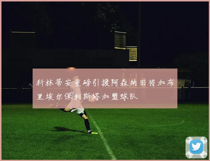 科林蒂安重磅引援阿森纳旧将加布里埃尔保利斯塔加盟球队