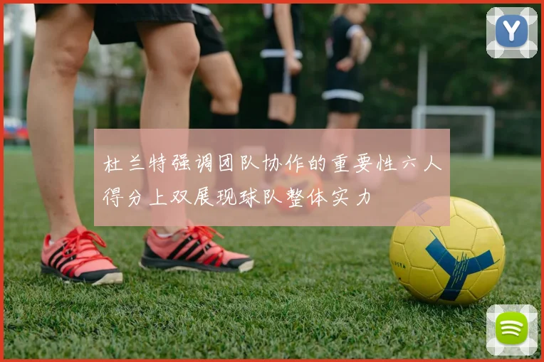 杜兰特强调团队协作的重要性六人得分上双展现球队整体实力