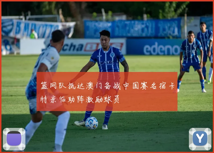 篮网队抵达澳门备战中国赛名宿卡特亲临助阵激励球员