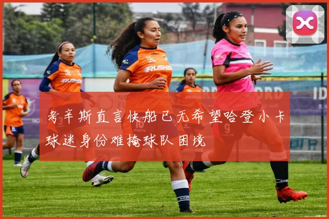 考辛斯直言快船已无希望哈登小卡球迷身份难掩球队困境