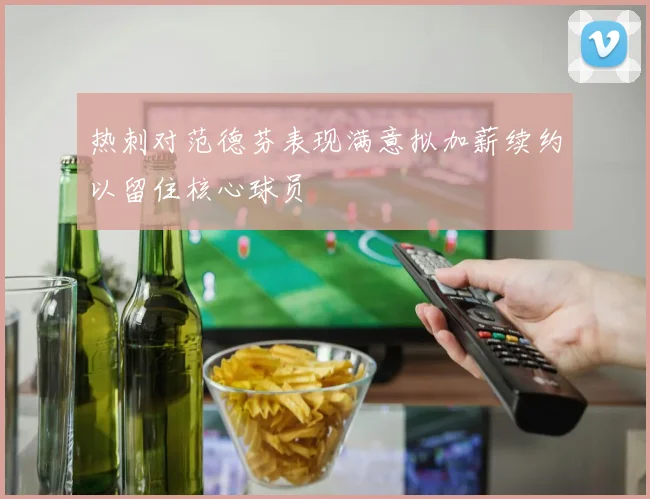 热刺对范德芬表现满意拟加薪续约以留住核心球员