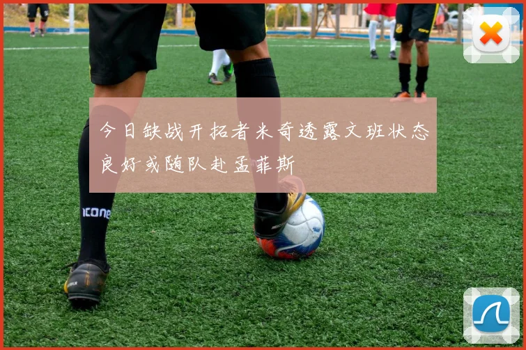 今日缺战开拓者米奇透露文班状态良好或随队赴孟菲斯