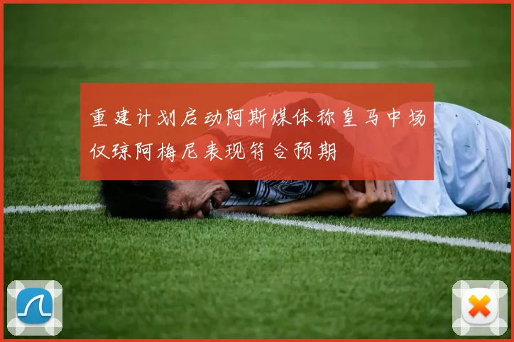 重建计划启动阿斯媒体称皇马中场仅琼阿梅尼表现符合预期