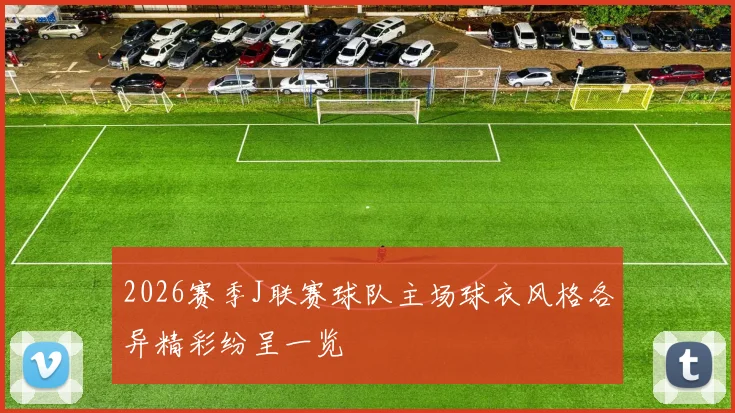 2026赛季J联赛球队主场球衣风格各异精彩纷呈一览