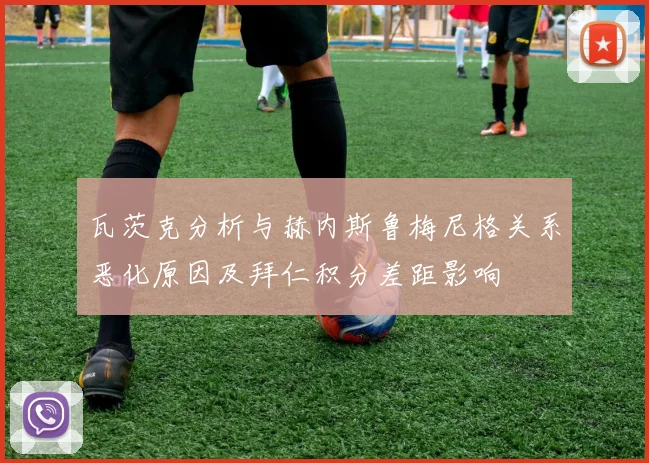 瓦茨克分析与赫内斯鲁梅尼格关系恶化原因及拜仁积分差距影响