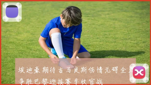 埃迪豪期待吉马良斯伤情无碍全力争胜巴黎迎接赛季收官战