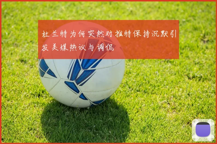 杜兰特为何突然对推特保持沉默引发美媒热议与调侃