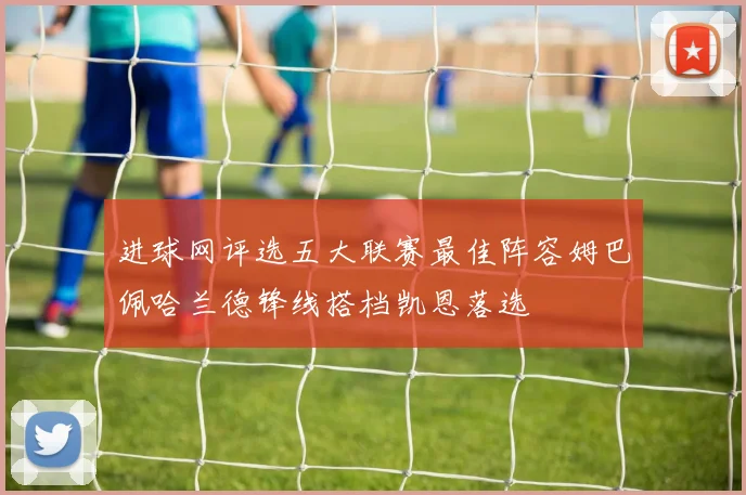 进球网评选五大联赛最佳阵容姆巴佩哈兰德锋线搭档凯恩落选