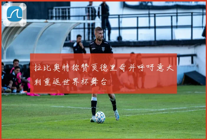 拉比奥特称赞莫德里奇并呼吁意大利重返世界杯舞台