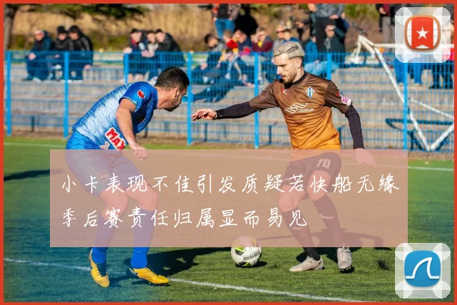 小卡表现不佳引发质疑若快船无缘季后赛责任归属显而易见