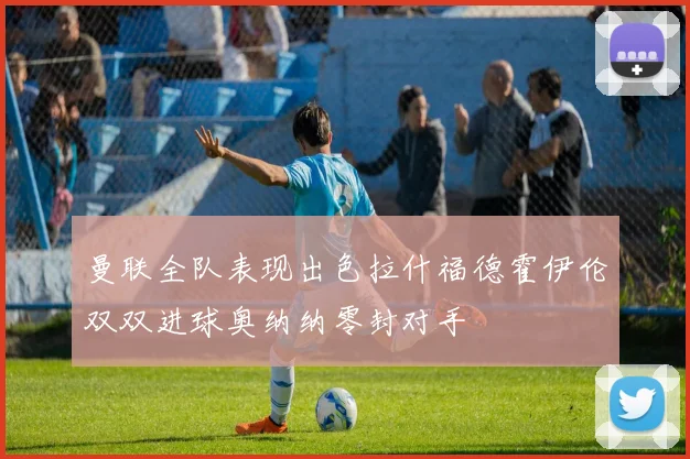 曼联全队表现出色拉什福德霍伊伦双双进球奥纳纳零封对手