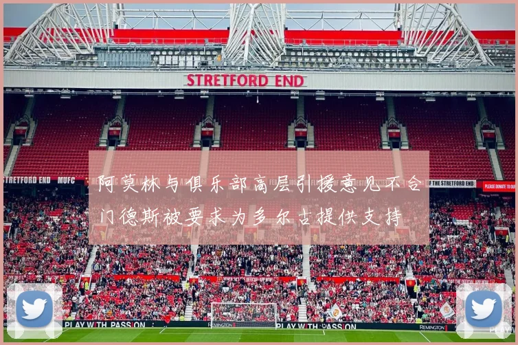 阿莫林与俱乐部高层引援意见不合门德斯被要求为多尔古提供支持