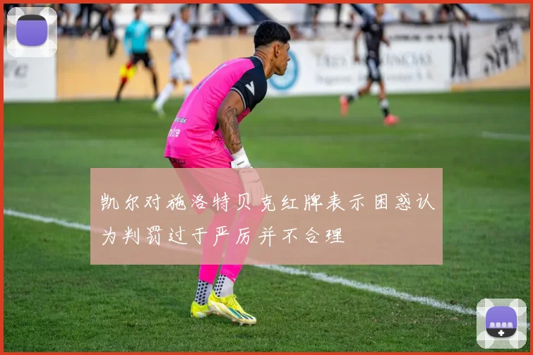 凯尔对施洛特贝克红牌表示困惑认为判罚过于严厉并不合理