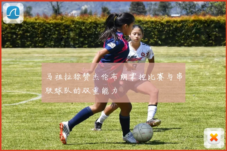 马祖拉称赞杰伦布朗掌控比赛与串联球队的双重能力