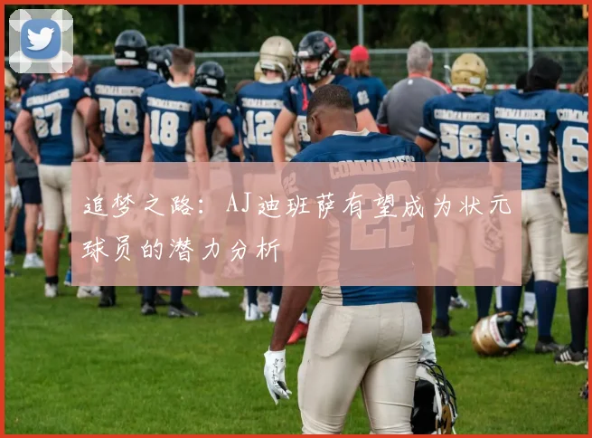 追梦之路：AJ迪班萨有望成为状元球员的潜力分析