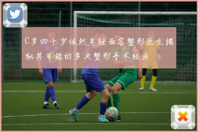 C罗四十岁依然年轻面容整形医生揭秘其可能的多次整形手术经历