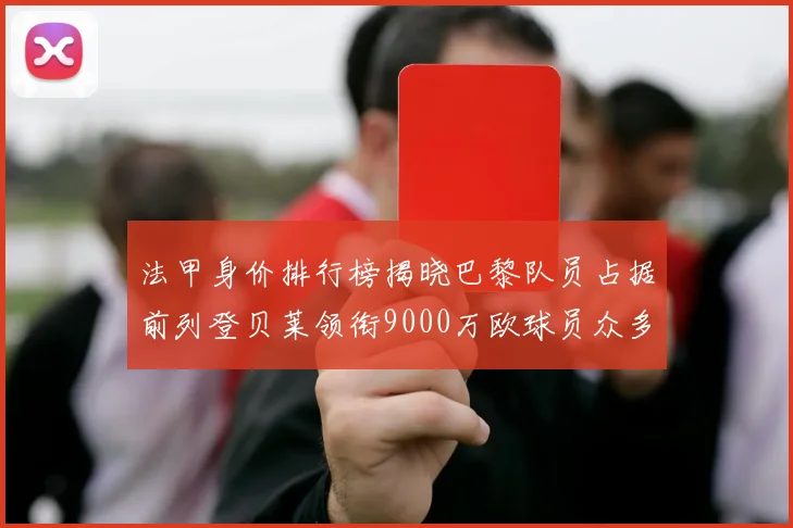 法甲身价排行榜揭晓巴黎队员占据前列登贝莱领衔9000万欧球员众多