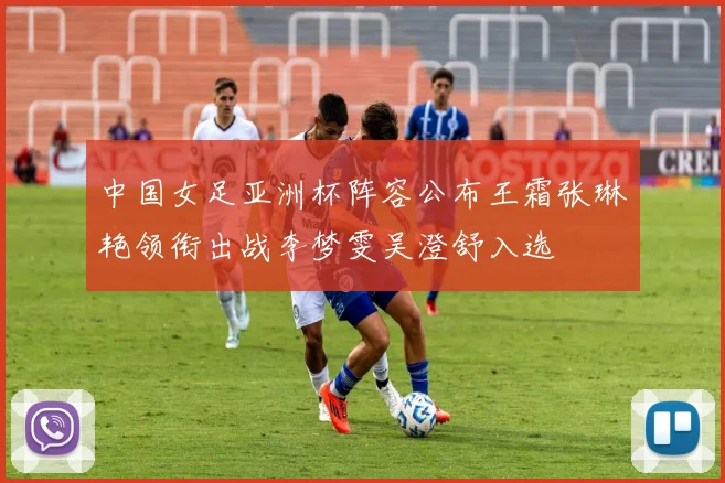 中国女足亚洲杯阵容公布王霜张琳艳领衔出战李梦雯吴澄舒入选