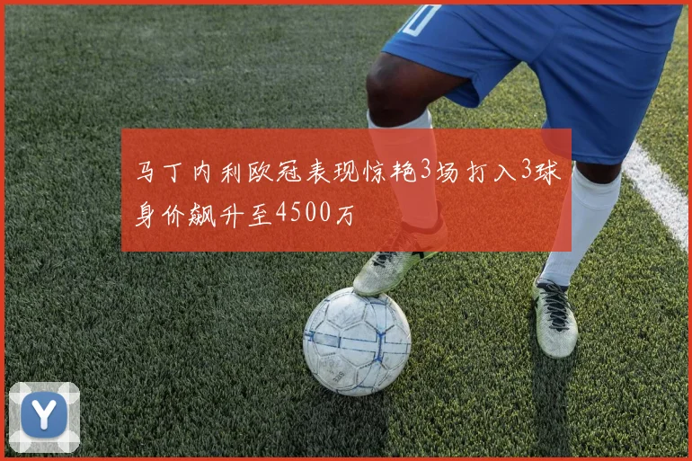 马丁内利欧冠表现惊艳3场打入3球身价飙升至4500万