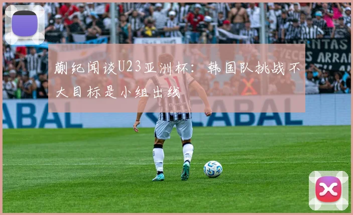 蒯纪闻谈U23亚洲杯：韩国队挑战不大目标是小组出线