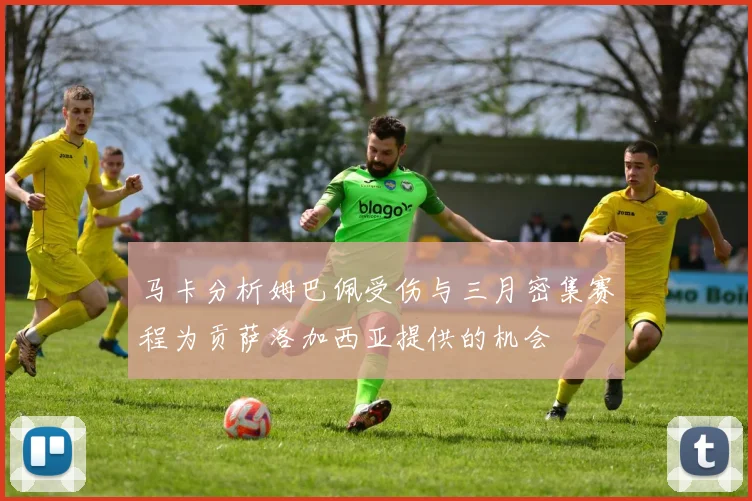 马卡分析姆巴佩受伤与三月密集赛程为贡萨洛加西亚提供的机会