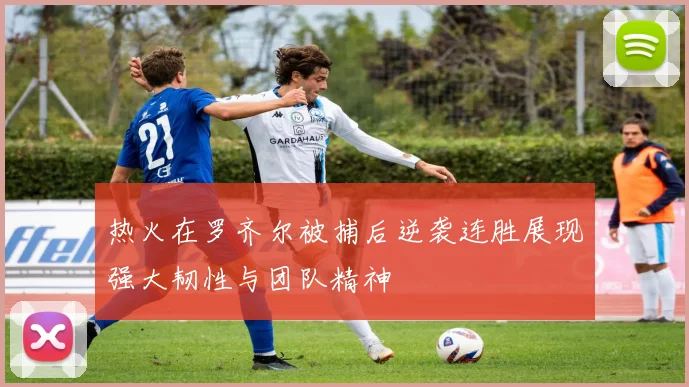 热火在罗齐尔被捕后逆袭连胜展现强大韧性与团队精神