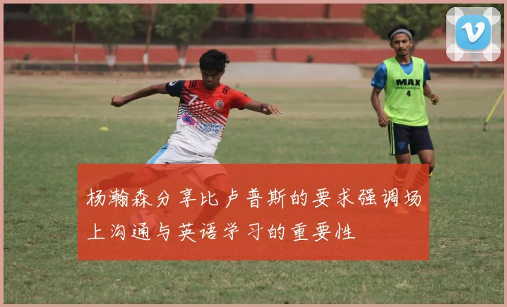 杨瀚森分享比卢普斯的要求强调场上沟通与英语学习的重要性