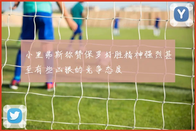 小里弗斯称赞保罗好胜精神强烈甚至有些凶狠的竞争态度