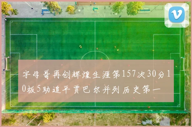 字母哥再创辉煌生涯第157次30分10板5助追平贾巴尔并列历史第一