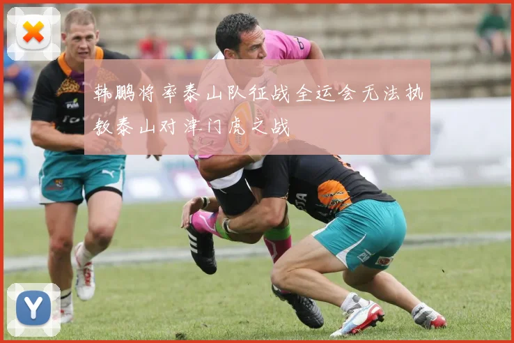 韩鹏将率泰山队征战全运会无法执教泰山对津门虎之战