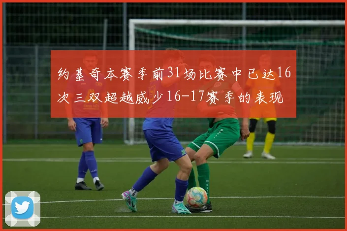 约基奇本赛季前31场比赛中已达16次三双超越威少16-17赛季的表现