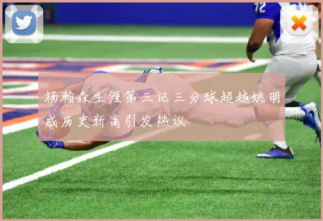 杨瀚森生涯第三记三分球超越姚明成历史新高引发热议