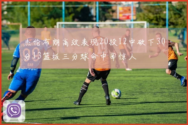 杰伦布朗高效表现20投12中砍下30分13篮板三分球命中率惊人