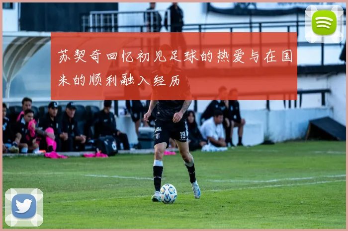 苏契奇回忆初见足球的热爱与在国米的顺利融入经历