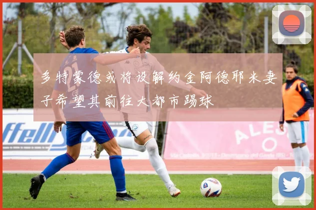 多特蒙德或将设解约金阿德耶米妻子希望其前往大都市踢球